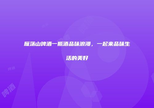 雁荡山啤酒一瓶酒品味浪漫，一起来品味生活的美好