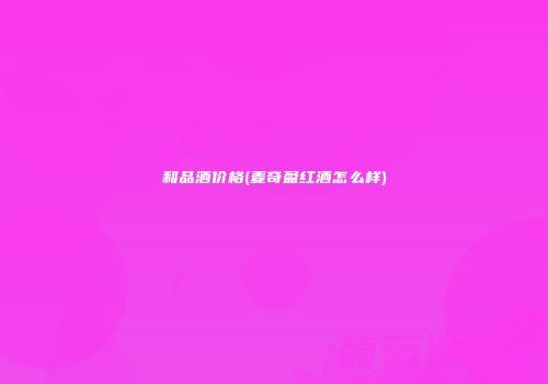 和品酒价格(麦奇盈红酒怎么样)