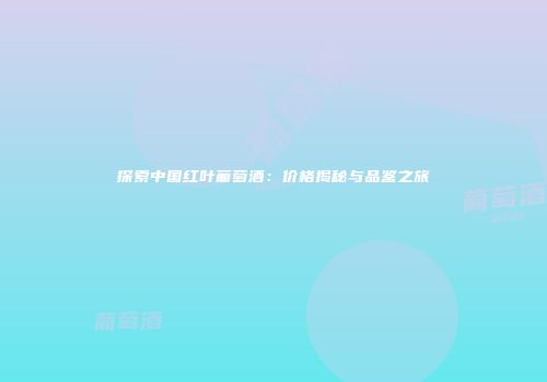 探索中国红叶葡萄酒：价格揭秘与品鉴之旅