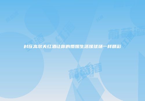 村庄高尔夫红酒让你的婚姻生活像球场一样精彩