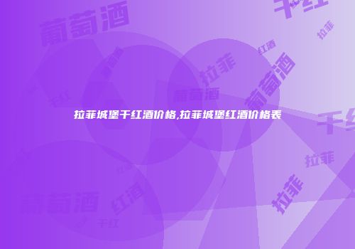 拉菲城堡干红酒价格,拉菲城堡红酒价格表