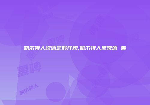 凯尔特人啤酒是假洋牌,凯尔特人黑啤酒 苦