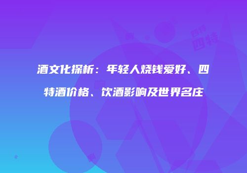 酒文化探析：年轻人烧钱爱好、四特酒价格、饮酒影响及世界名庄