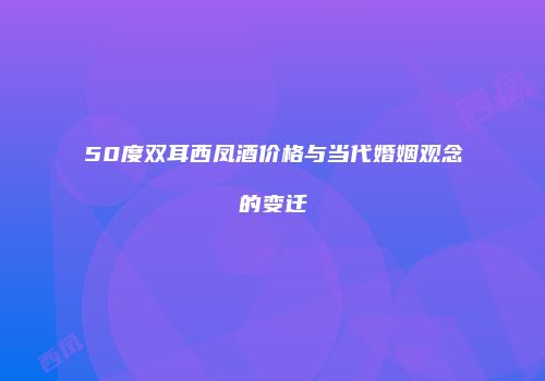 50度双耳西凤酒价格与当代婚姻观念的变迁