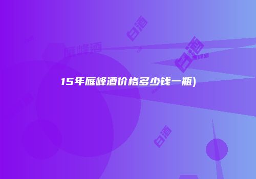 15年雁峰酒价格多少钱一瓶)