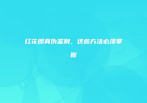 红花郎真伪鉴别，这些方法必须掌握