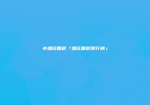 小酒庄面积「酒庄面积排行榜」