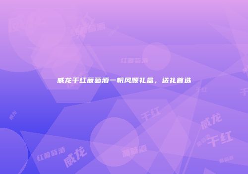 威龙干红葡萄酒一帆风顺礼盒，送礼首选
