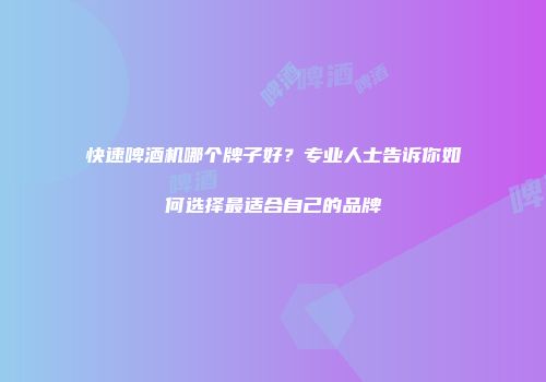 快速啤酒机哪个牌子好？专业人士告诉你如何选择最适合自己的品牌