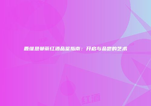鹿维恩曼蒂红酒品鉴指南：开启与品尝的艺术