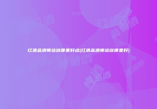 红酒品酒师培训哪里好点(红酒品酒师培训哪里好)