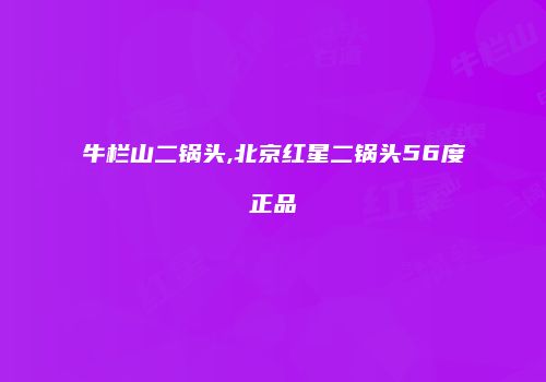 牛栏山二锅头,北京红星二锅头56度正品