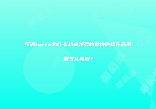 红酒terre为什么越来越多的女性选择在品酒时寻找真爱？