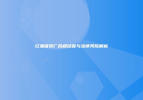 红酒灌装厂合规经营与法律风险解析