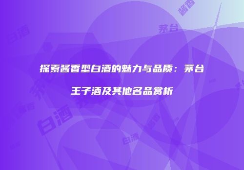 探索酱香型白酒的魅力与品质：茅台王子酒及其他名品赏析