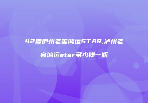 42度庐州老窖鸿运STAR,泸州老窖鸿运star多少钱一瓶