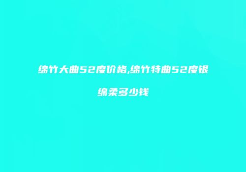 绵竹大曲52度价格,绵竹特曲52度银绵柔多少钱