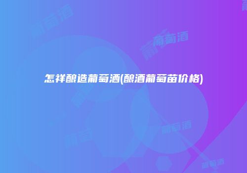 怎祥酿造葡萄洒(酿酒葡萄苗价格)