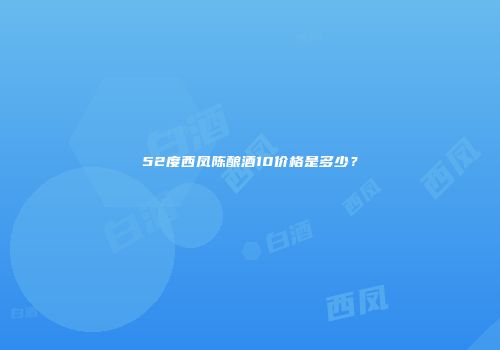 52度西凤陈酿酒10价格是多少？