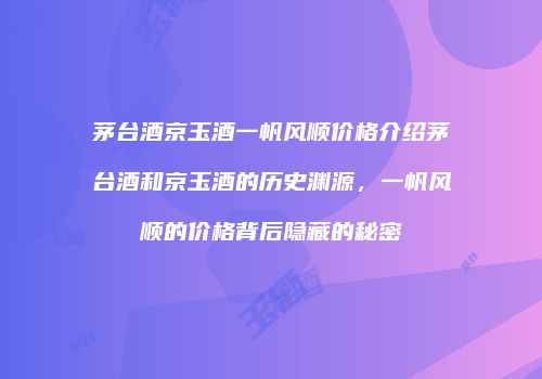 茅台酒京玉酒一帆风顺价格介绍茅台酒和京玉酒的历史渊源，一帆风顺的价格背后隐藏的秘密