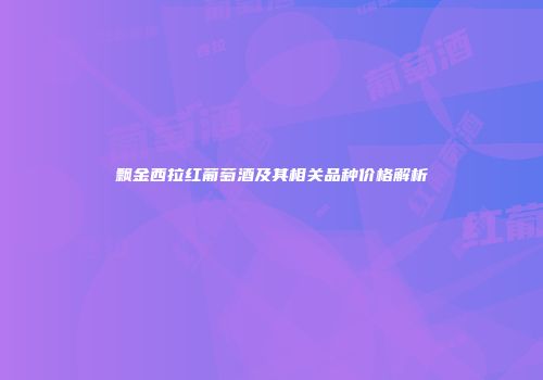 飘金西拉红葡萄酒及其相关品种价格解析