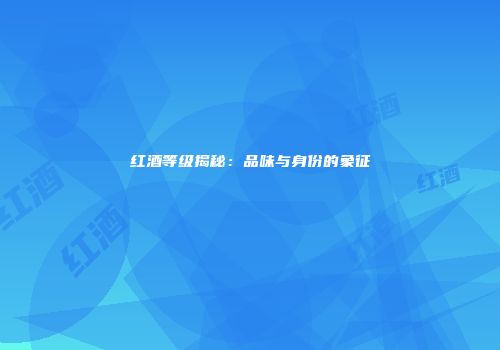 红酒等级揭秘：品味与身份的象征
