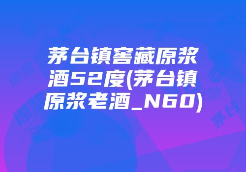 茅台镇窖藏原浆酒52度(茅台镇原浆老酒_N60)