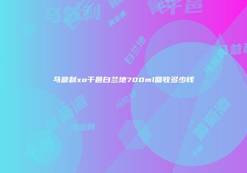 马爹利xo干邑白兰地700ml回收多少钱