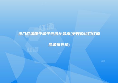 进口红酒哪个牌子性价比最高(亲民的进口红酒品牌排行榜)