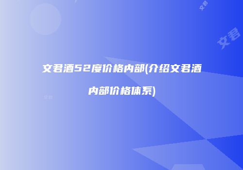 文君酒52度价格内部(介绍文君酒内部价格体系)