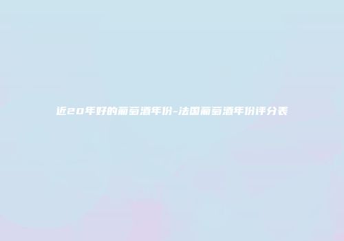 近20年好的葡萄酒年份-法国葡萄酒年份评分表