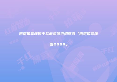 南京拉菲庄园干红葡萄酒价格查询「南京拉菲庄园2009」