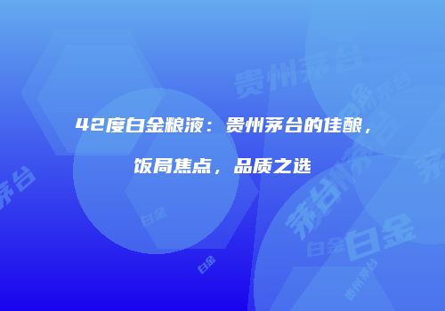 42度白金粮液：贵州茅台的佳酿，饭局焦点，品质之选