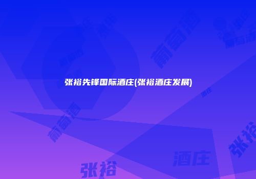 张裕先锋国际酒庄(张裕酒庄发展)