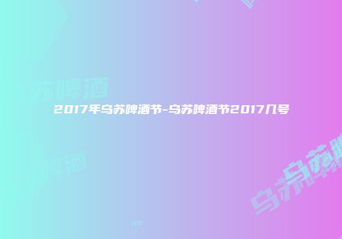 2017年乌苏啤酒节-乌苏啤酒节2017几号