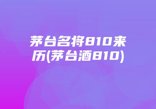 茅台名将810来历(茅台酒810)