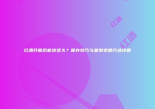 红酒开瓶后能放多久？保存技巧与鉴别变质方法详解