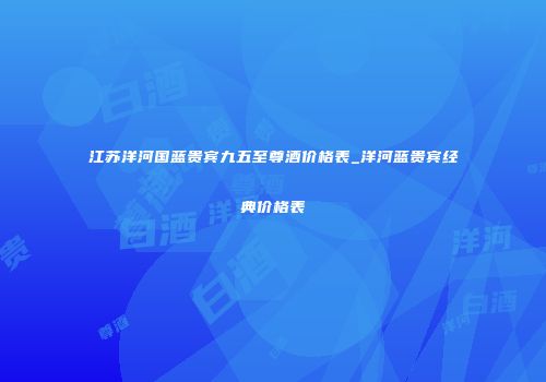 江苏洋河国蓝贵宾九五至尊酒价格表_洋河蓝贵宾经典价格表