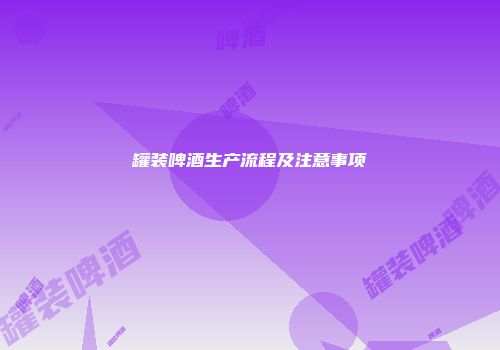 罐装啤酒生产流程及注意事项