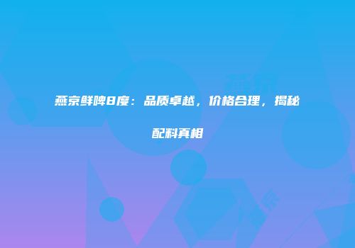燕京鲜啤8度：品质卓越，价格合理，揭秘配料真相