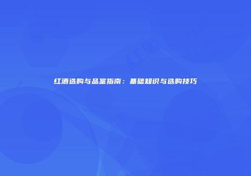 红酒选购与品鉴指南：基础知识与选购技巧