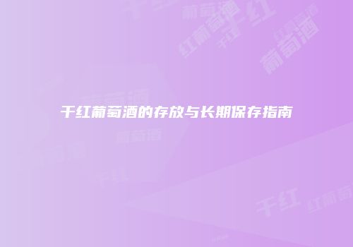 干红葡萄酒的存放与长期保存指南