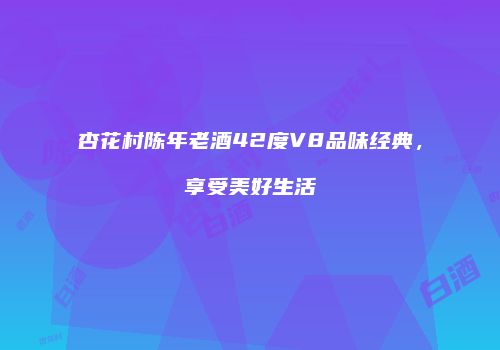 杏花村陈年老酒42度V8品味经典，享受美好生活