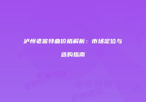 泸州老窖特曲价格解析：市场定位与选购指南