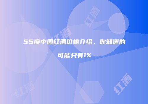 55度中国红酒价格介绍，你知道的可能只有1%