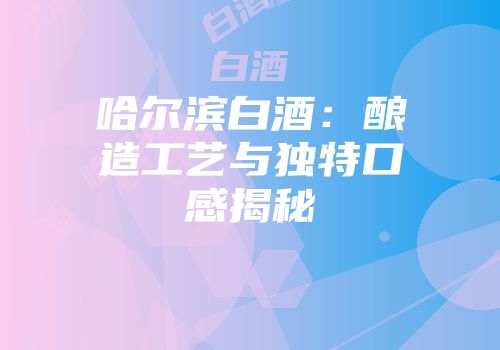 哈尔滨白酒：酿造工艺与独特口感揭秘