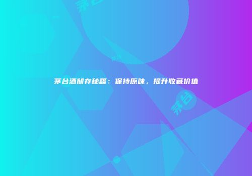 茅台酒储存秘籍：保持原味，提升收藏价值