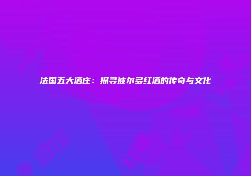 法国五大酒庄：探寻波尔多红酒的传奇与文化
