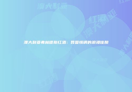 澳大利亚弗林德斯红酒：异国情调的浪漫佳酿