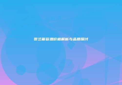 贺兰葡萄酒价格解析与品质探讨